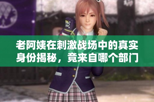 老阿姨在刺激战场中的真实身份揭秘，竟来自哪个部门