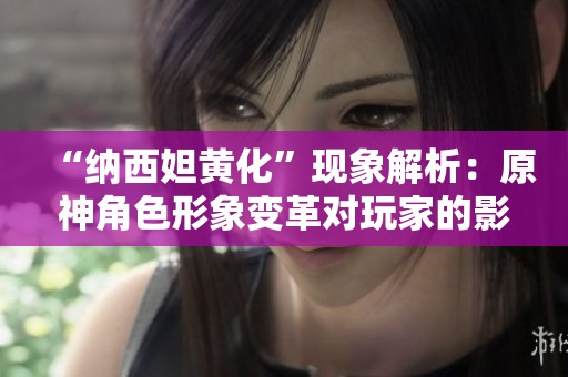 “纳西妲黄化”现象解析：原神角色形象变革对玩家的影响与反思