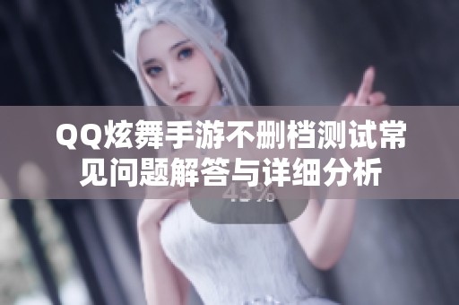 QQ炫舞手游不删档测试常见问题解答与详细分析