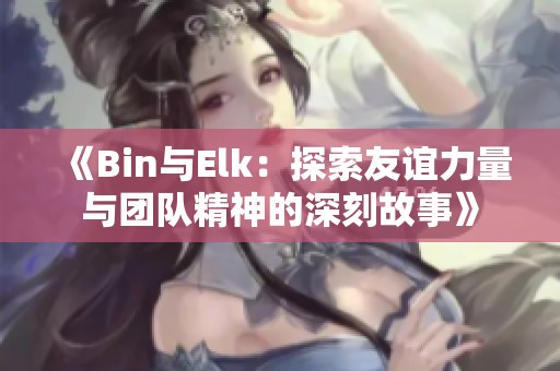 《Bin与Elk：探索友谊力量与团队精神的深刻故事》