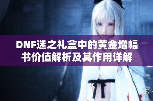 DNF迷之礼盒中的黄金增幅书价值解析及其作用详解