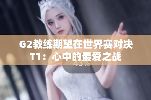 G2教练期望在世界赛对决T1：心中的最爱之战
