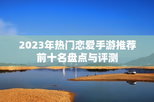 2023年热门恋爱手游推荐前十名盘点与评测