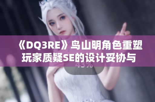 《DQ3RE》鸟山明角色重塑 玩家质疑SE的设计妥协与创意碰撞