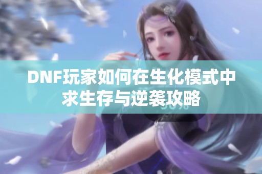 DNF玩家如何在生化模式中求生存与逆袭攻略
