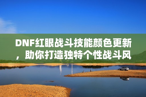 DNF红眼战斗技能颜色更新，助你打造独特个性战斗风格