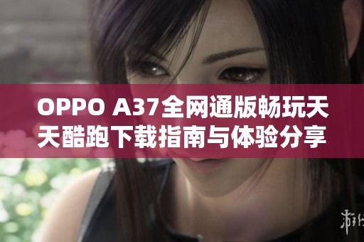 OPPO A37全网通版畅玩天天酷跑下载指南与体验分享