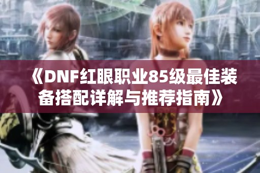 《DNF红眼职业85级最佳装备搭配详解与推荐指南》