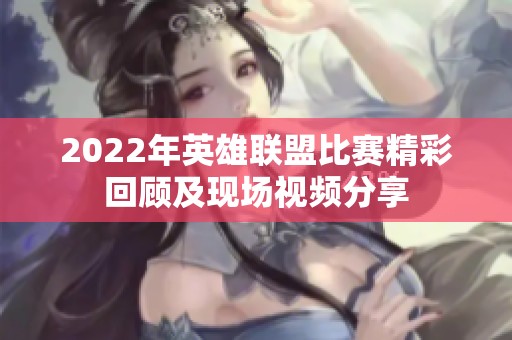 2022年英雄联盟比赛精彩回顾及现场视频分享
