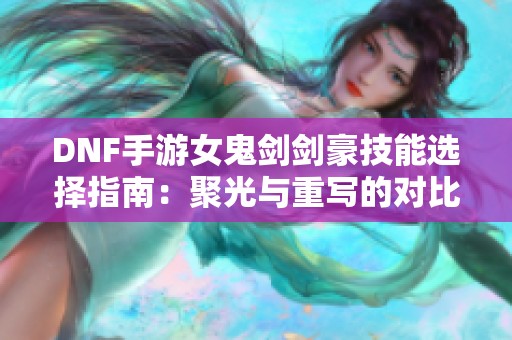 DNF手游女鬼剑剑豪技能选择指南：聚光与重写的对比分析