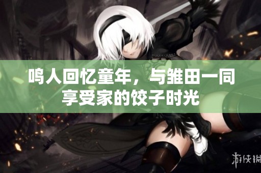 鸣人回忆童年，与雏田一同享受家的饺子时光