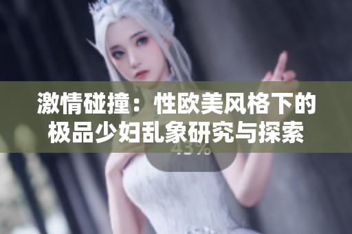 激情碰撞：性欧美风格下的极品少妇乱象研究与探索