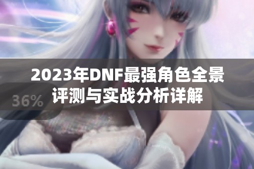 2023年DNF最强角色全景评测与实战分析详解