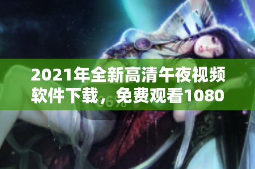 2021年全新高清午夜视频软件下载，免费观看1080P精彩内容