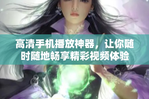 高清手机播放神器，让你随时随地畅享精彩视频体验