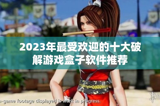 2023年最受欢迎的十大破解游戏盒子软件推荐