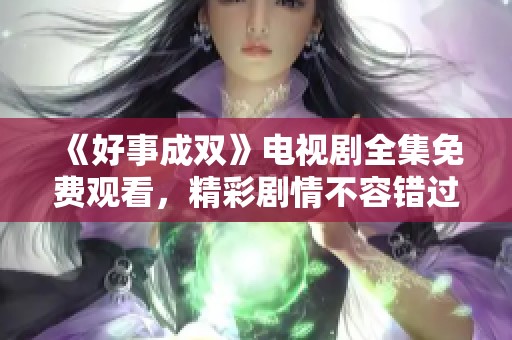 《好事成双》电视剧全集免费观看，精彩剧情不容错过！