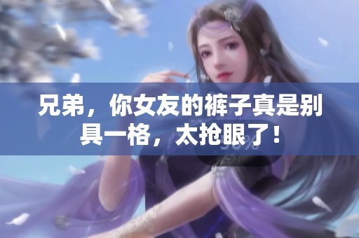 兄弟，你女友的裤子真是别具一格，太抢眼了！