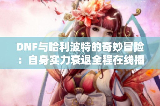DNF与哈利波特的奇妙冒险：自身实力衰退全程在线播放免费听