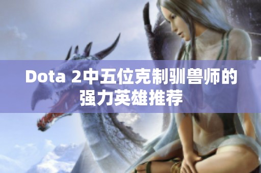 Dota 2中五位克制驯兽师的强力英雄推荐