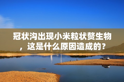 冠状沟出现小米粒状赘生物，这是什么原因造成的？