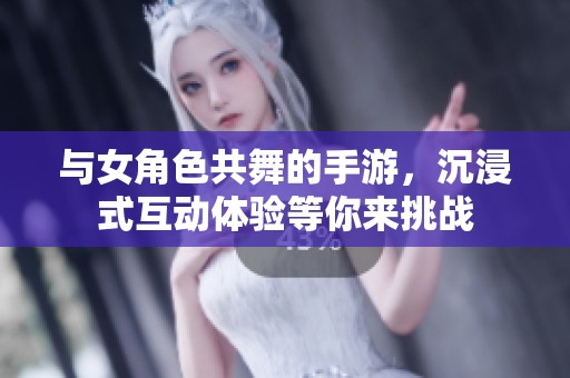 与女角色共舞的手游，沉浸式互动体验等你来挑战