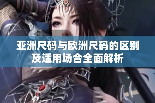 亚洲尺码与欧洲尺码的区别及适用场合全面解析