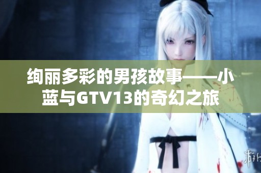 绚丽多彩的男孩故事——小蓝与GTV13的奇幻之旅