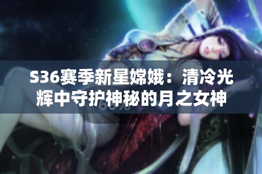 S36赛季新星嫦娥：清冷光辉中守护神秘的月之女神