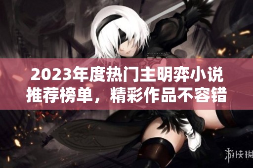 2023年度热门主明弈小说推荐榜单，精彩作品不容错过
