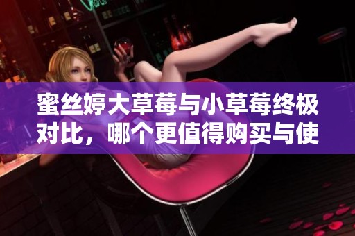 蜜丝婷大草莓与小草莓终极对比，哪个更值得购买与使用