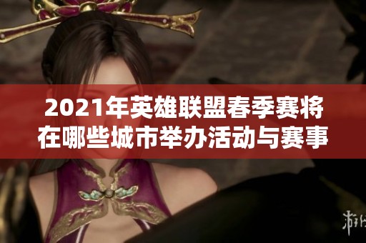 2021年英雄联盟春季赛将在哪些城市举办活动与赛事安排揭秘