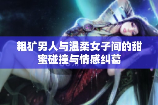 粗犷男人与温柔女子间的甜蜜碰撞与情感纠葛