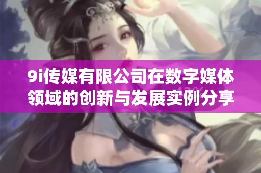 9i传媒有限公司在数字媒体领域的创新与发展实例分享