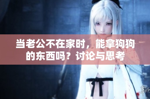 当老公不在家时，能拿狗狗的东西吗？讨论与思考