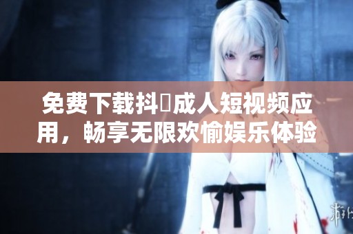 免费下载抖抈成人短视频应用，畅享无限欢愉娱乐体验
