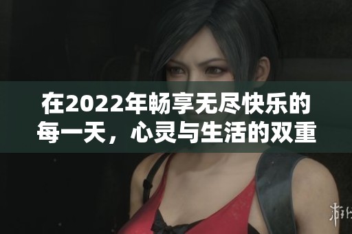 在2022年畅享无尽快乐的每一天，心灵与生活的双重提升