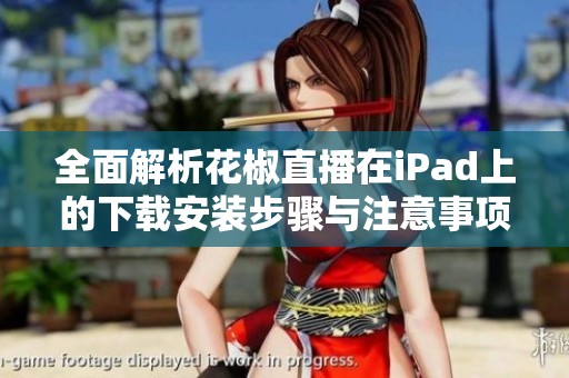 全面解析花椒直播在iPad上的下载安装步骤与注意事项