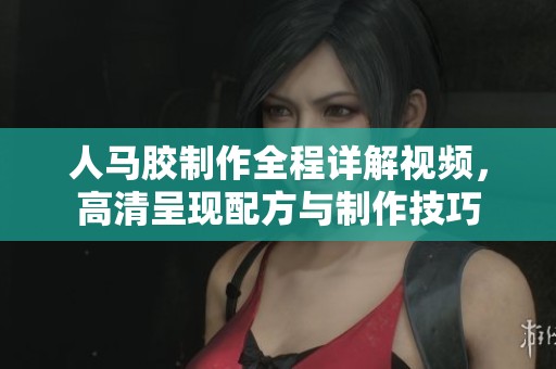 人马胶制作全程详解视频，高清呈现配方与制作技巧