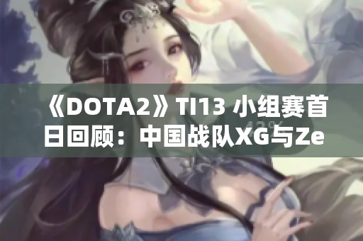 《DOTA2》TI13 小组赛首日回顾：中国战队XG与Zero表现突出暂居前列