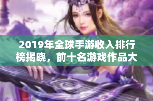 2019年全球手游收入排行榜揭晓，前十名游戏作品大盘点