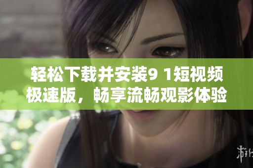 轻松下载并安装9 1短视频极速版，畅享流畅观影体验