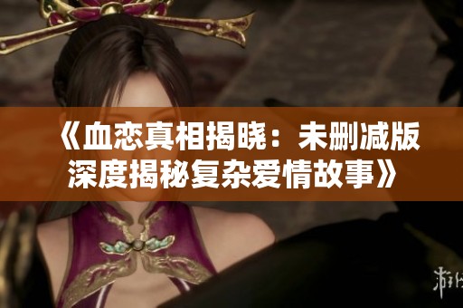 《血恋真相揭晓：未删减版深度揭秘复杂爱情故事》
