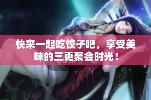 快来一起吃饺子吧，享受美味的三更聚会时光！