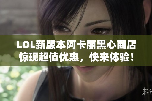 LOL新版本阿卡丽黑心商店惊现超值优惠，快来体验！