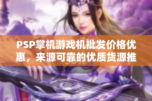 PSP掌机游戏机批发价格优惠，来源可靠的优质货源推荐