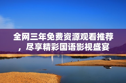全网三年免费资源观看推荐，尽享精彩国语影视盛宴