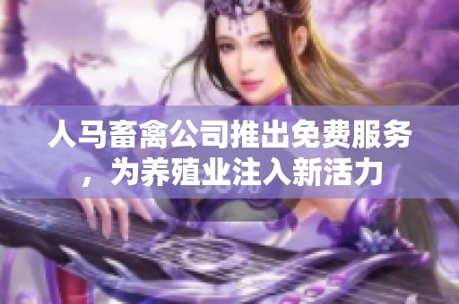 人马畜禽公司推出免费服务，为养殖业注入新活力
