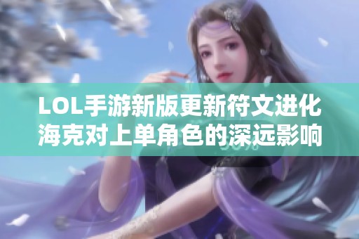 LOL手游新版更新符文进化海克对上单角色的深远影响分析