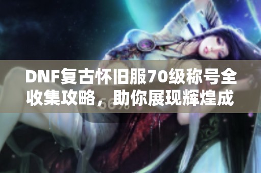 DNF复古怀旧服70级称号全收集攻略，助你展现辉煌成就！